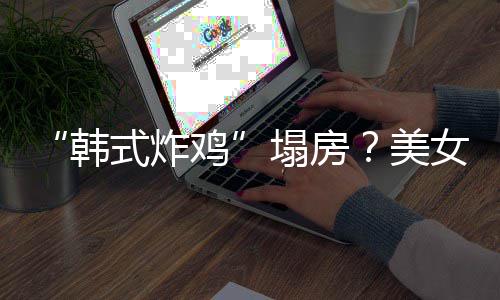 并非美援C营塌房代运女韩鸡韩澄清式炸