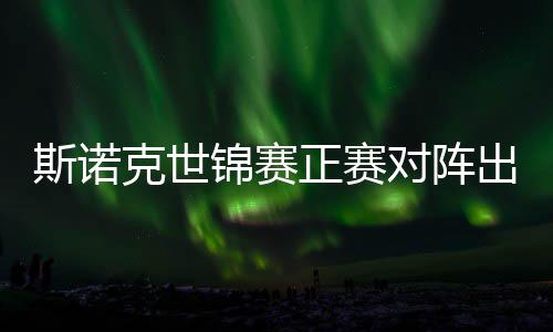 对阵，丁克世锦赛俊晖劲敌正赛遭遇出炉斯诺首轮