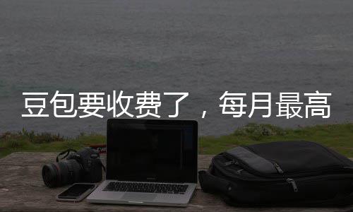 ，每要收月最元豆包高5官方费了回应